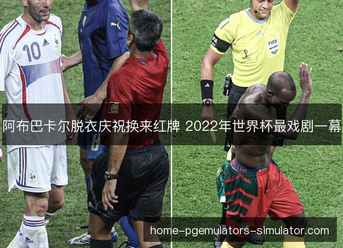 阿布巴卡尔脱衣庆祝换来红牌 2022年世界杯最戏剧一幕