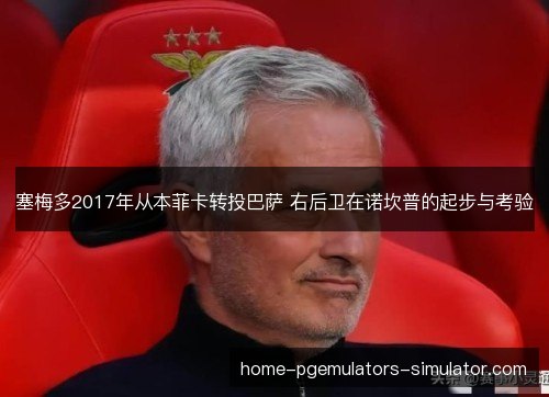 塞梅多2017年从本菲卡转投巴萨 右后卫在诺坎普的起步与考验